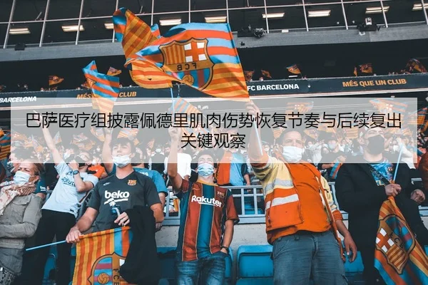 巴萨医疗组披露佩德里肌肉伤势恢复节奏与后续复出关键观察