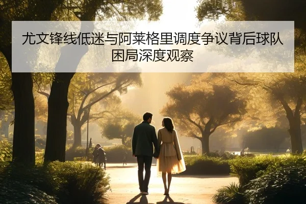 尤文锋线低迷与阿莱格里调度争议背后球队困局深度观察
