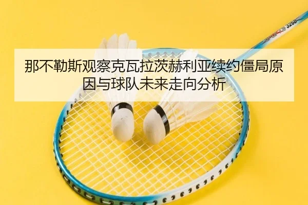 那不勒斯观察克瓦拉茨赫利亚续约僵局原因与球队未来走向分析