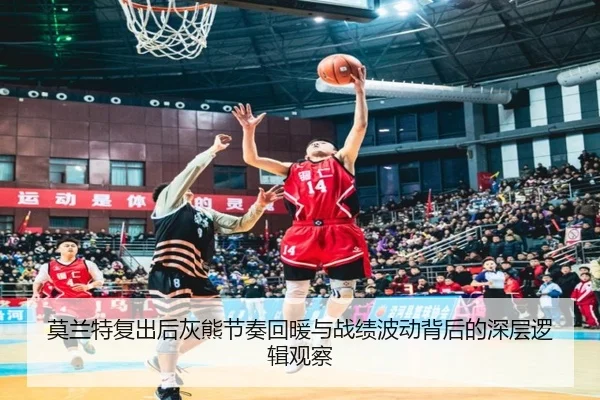 莫兰特复出后灰熊节奏回暖与战绩波动背后的深层逻辑观察