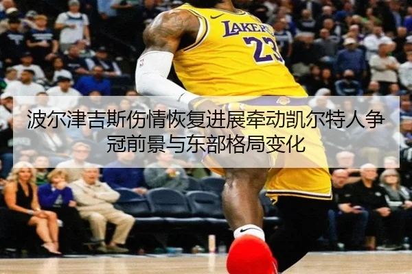 波尔津吉斯伤情恢复进展牵动凯尔特人争冠前景与东部格局变化