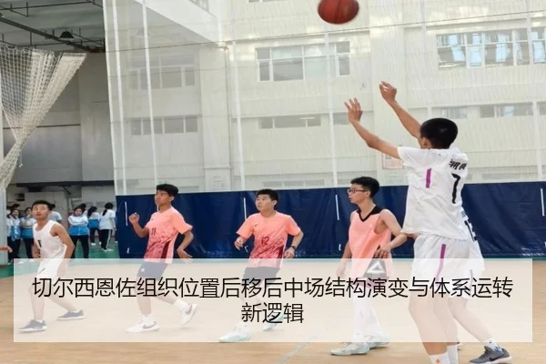 切尔西恩佐组织位置后移后中场结构演变与体系运转新逻辑