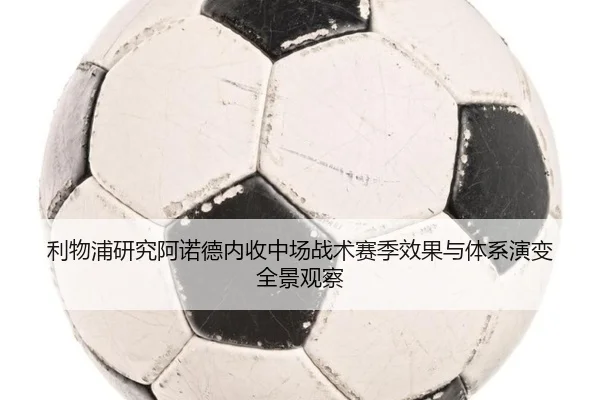 利物浦研究阿诺德内收中场战术赛季效果与体系演变全景观察