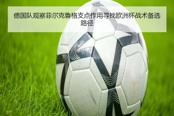 德国队观察菲尔克鲁格支点作用寻找欧洲杯战术备选路径