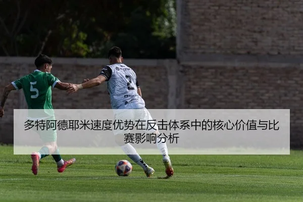 多特阿德耶米速度优势在反击体系中的核心价值与比赛影响分析