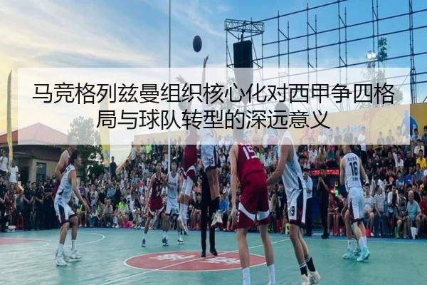 马竞格列兹曼组织核心化对西甲争四格局与球队转型的深远意义