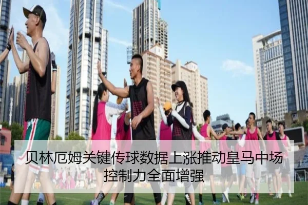 贝林厄姆关键传球数据上涨推动皇马中场控制力全面增强