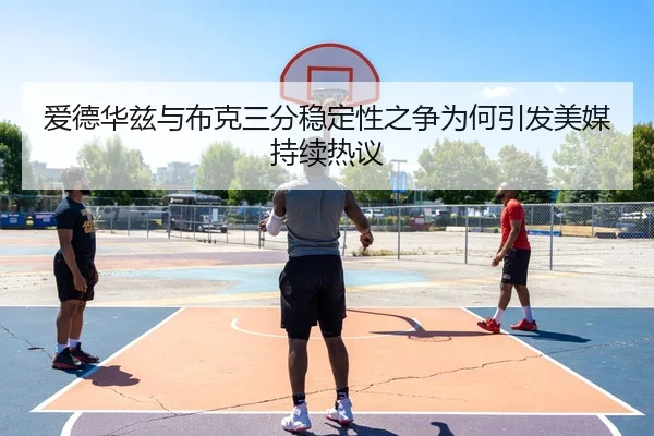 爱德华兹与布克三分稳定性之争为何引发美媒持续热议