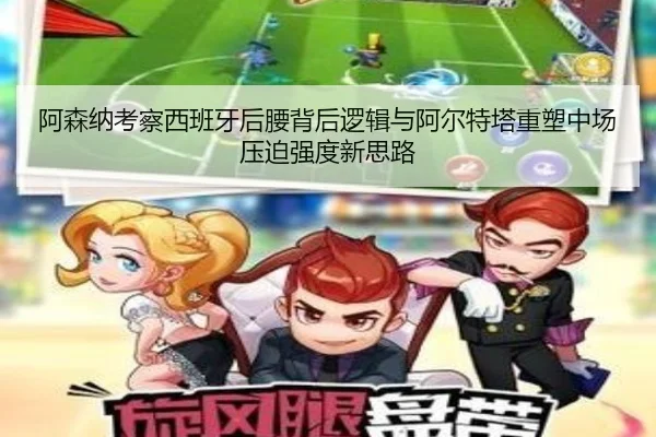 阿森纳考察西班牙后腰背后逻辑与阿尔特塔重塑中场压迫强度新思路