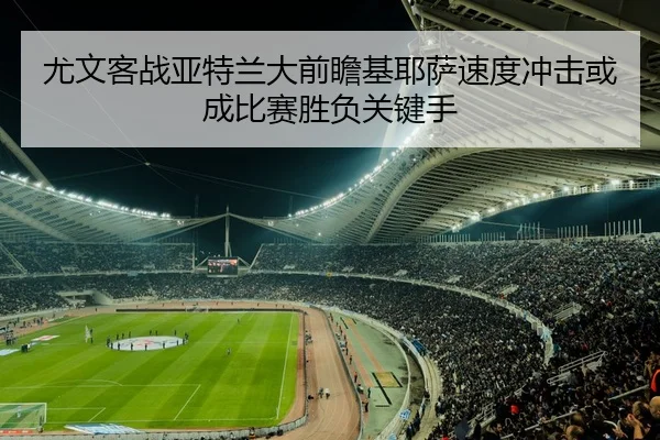 尤文客战亚特兰大前瞻基耶萨速度冲击或成比赛胜负关键手