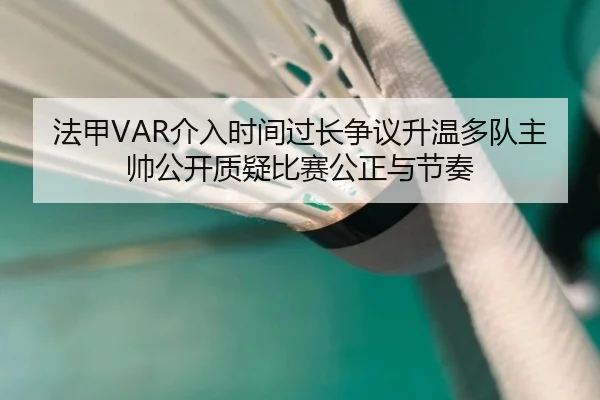 法甲VAR介入时间过长争议升温多队主帅公开质疑比赛公正与节奏