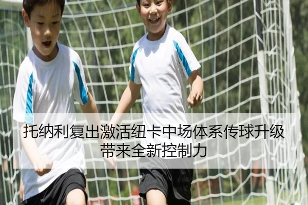 托纳利复出激活纽卡中场体系传球升级带来全新控制力